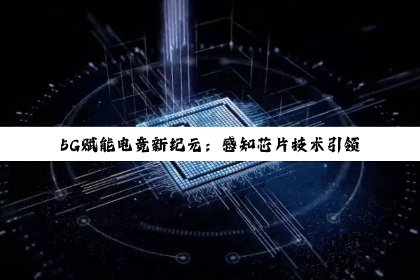 5G赋能电竞新纪元：感知芯片技术引领未来游戏体验潮流