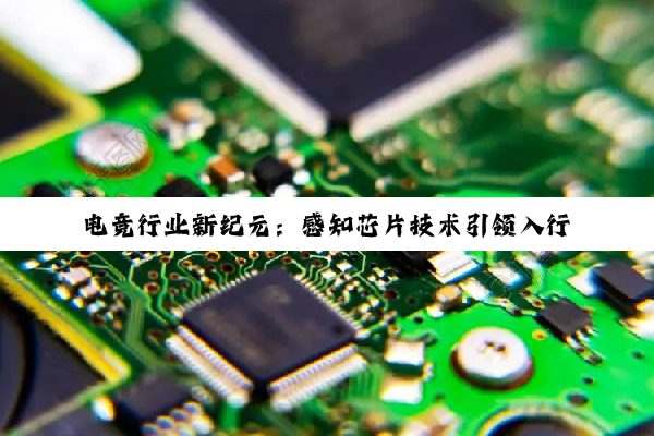 电竞行业新纪元：感知芯片技术引领入行新潮流与精准操作革命