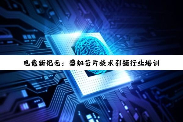 电竞新纪元：感知芯片技术引领行业培训革命与未来竞技热点