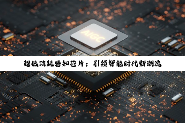 乐鱼leyu官网登录: 超低功耗感知芯片：引领智能时代新潮流与最新技术突破