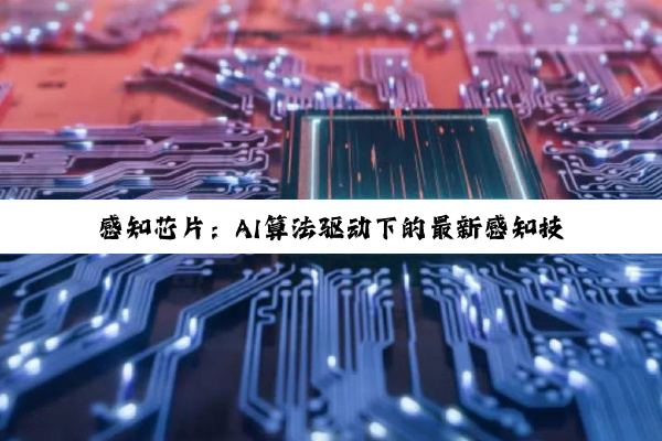 今日科普|乐鱼leyu官网登录: 感知芯片：AI算法驱动下的最新感知技术热点解析