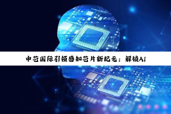 中芯国际引领感知芯片新纪元：解锁AI与物联网时代的关键力量