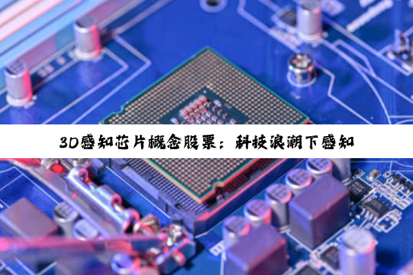 3D感知芯片概念股票：科技浪潮下感知技术的投资新热点