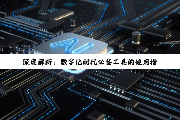 深度解析：数字化时代必备工具的使用指南